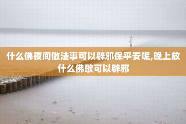什么佛夜间做法事可以辟邪保平安呢,晚上放什么佛歌可以辟邪