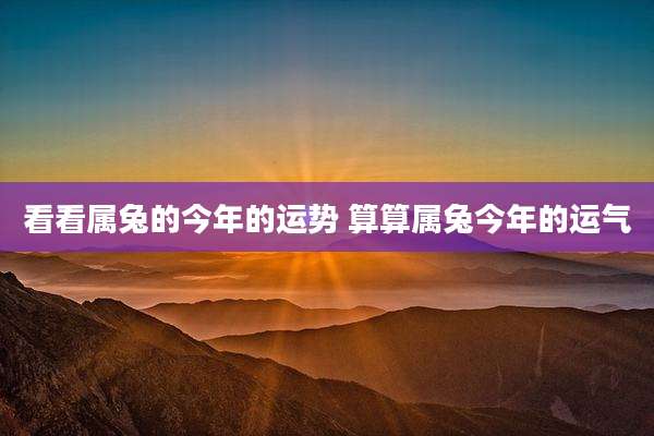看看属兔的今年的运势 算算属兔今年的运气