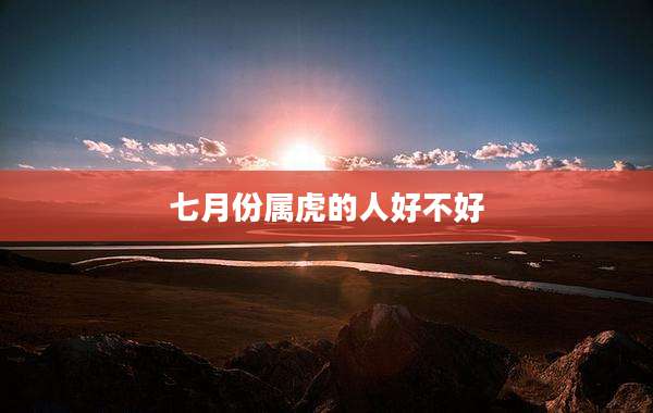 七月份属虎的人好不好