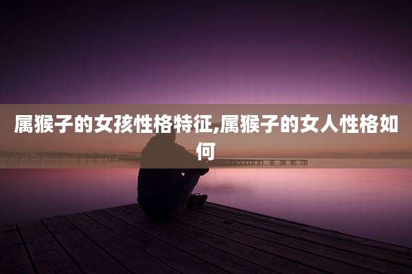 属猴子的女孩性格特征,属猴子的女人性格如何