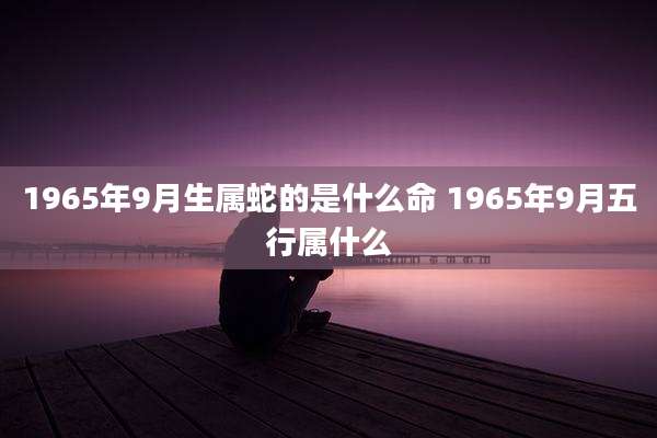 1965年9月生属蛇的是什么命 1965年9月五行属什么