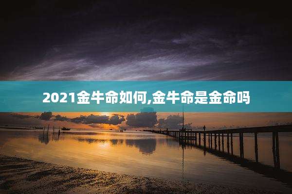 2021金牛命如何,金牛命是金命吗