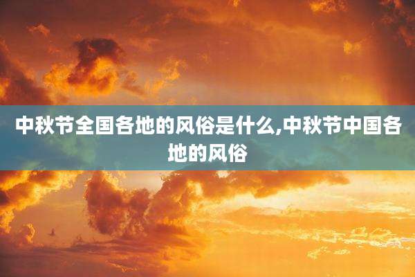 中秋节全国各地的风俗是什么,中秋节中国各地的风俗