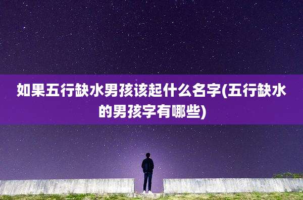 如果五行缺水男孩该起什么名字(五行缺水的男孩字有哪些)
