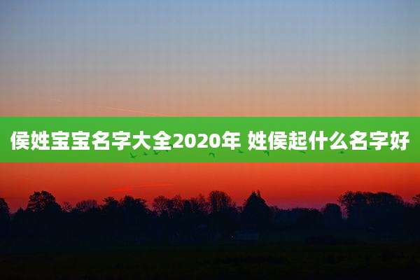 侯姓宝宝名字大全2020年 姓侯起什么名字好