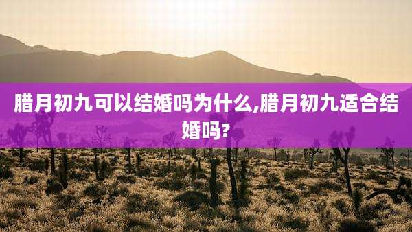 腊月初九可以结婚吗为什么,腊月初九适合结婚吗?