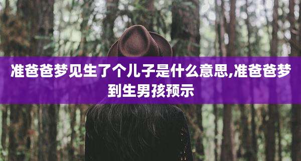 准爸爸梦见生了个儿子是什么意思,准爸爸梦到生男孩预示