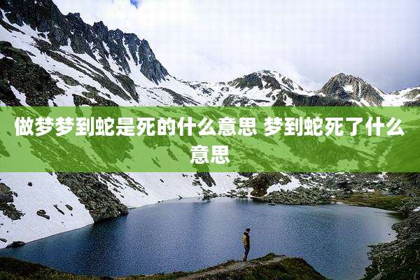 做梦梦到蛇是死的什么意思 梦到蛇死了什么意思