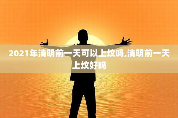 2021年清明前一天可以上坟吗,清明前一天上坟好吗