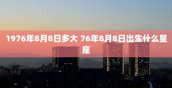1976年8月8日多大 76年8月8日出生什么星座