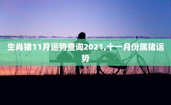 生肖猪11月运势查询2021,十一月份属猪运势