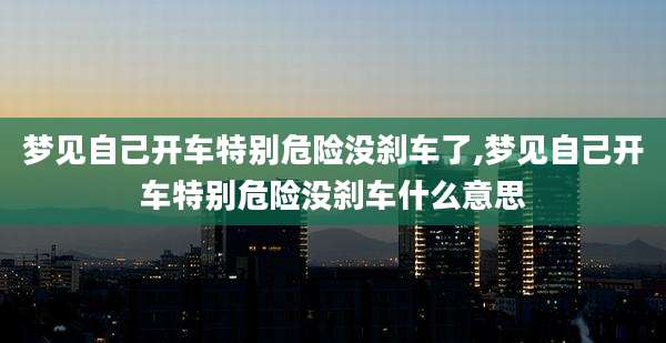 梦见自己开车特别危险没刹车了,梦见自己开车特别危险没刹车什么意思