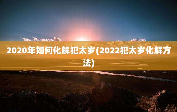 2020年如何化解犯太岁(2022犯太岁化解方法)