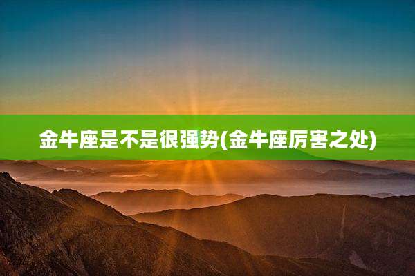 金牛座是不是很强势(金牛座厉害之处)