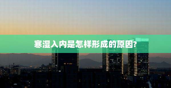 寒湿入内是怎样形成的原因?