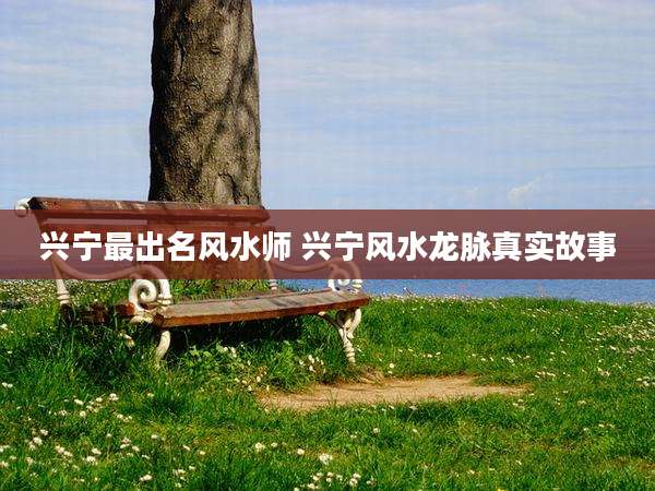 兴宁最出名风水师 兴宁风水龙脉真实故事