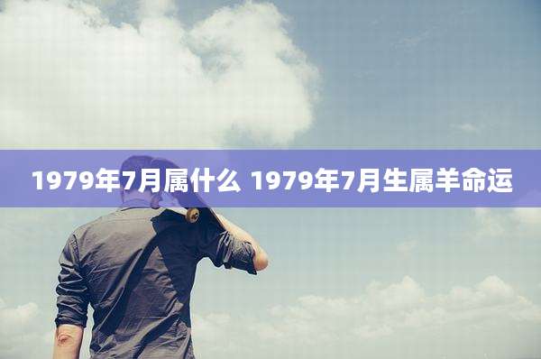1979年7月属什么 1979年7月生属羊命运