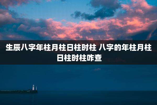 生辰八字年柱月柱日柱时柱 八字的年柱月柱日柱时柱咋查