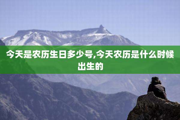 今天是农历生日多少号,今天农历是什么时候出生的
