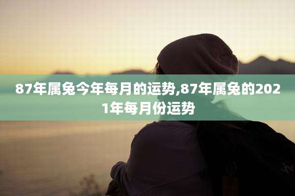 87年属兔今年每月的运势,87年属兔的2021年每月份运势