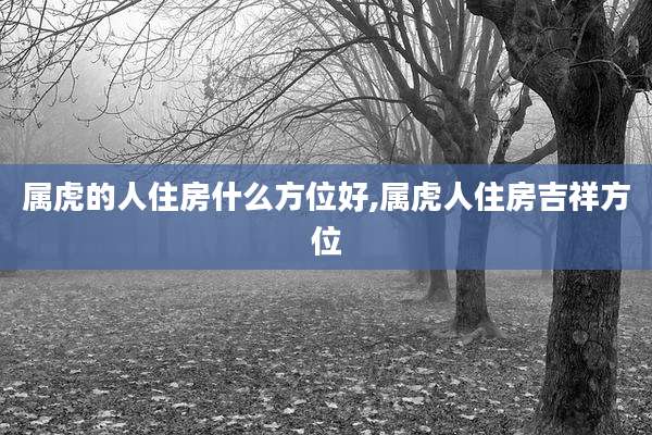 属虎的人住房什么方位好,属虎人住房吉祥方位