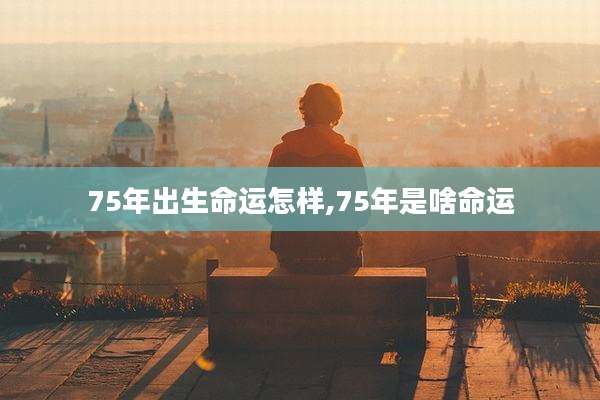 75年出生命运怎样,75年是啥命运