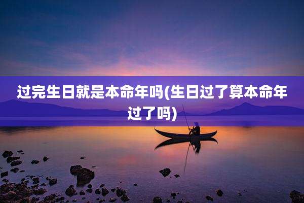 过完生日就是本命年吗(生日过了算本命年过了吗)