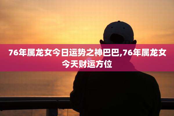 76年属龙女今日运势之神巴巴,76年属龙女今天财运方位