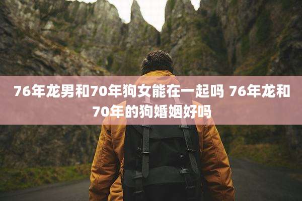 76年龙男和70年狗女能在一起吗 76年龙和70年的狗婚姻好吗