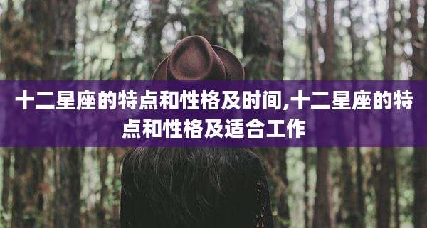 十二星座的特点和性格及时间,十二星座的特点和性格及适合工作