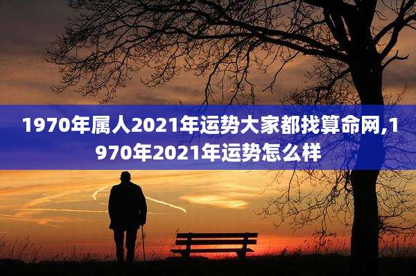 1970年属人2021年运势大家都找算命网,1970年2021年运势怎么样