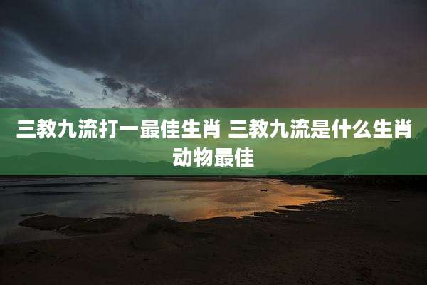 三教九流打一最佳生肖 三教九流是什么生肖动物最佳