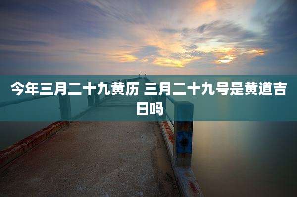 今年三月二十九黄历 三月二十九号是黄道吉日吗
