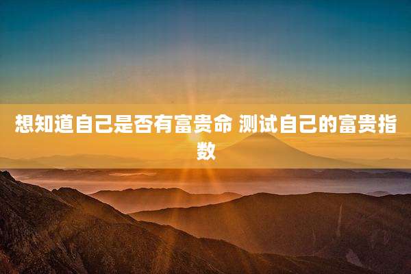 想知道自己是否有富贵命 测试自己的富贵指数