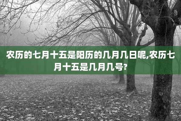 农历的七月十五是阳历的几月几日呢,农历七月十五是几月几号?