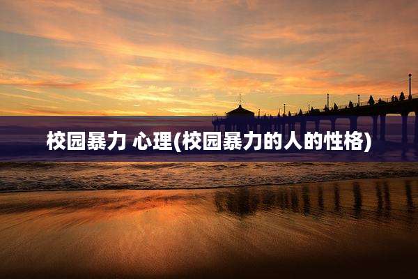 校园暴力 心理(校园暴力的人的性格)