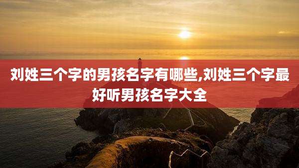 刘姓三个字的男孩名字有哪些,刘姓三个字最好听男孩名字大全