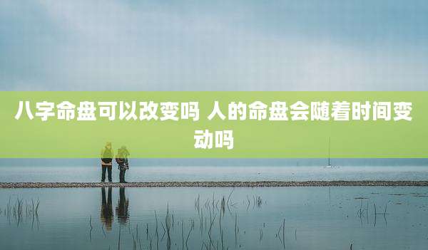 八字命盘可以改变吗 人的命盘会随着时间变动吗