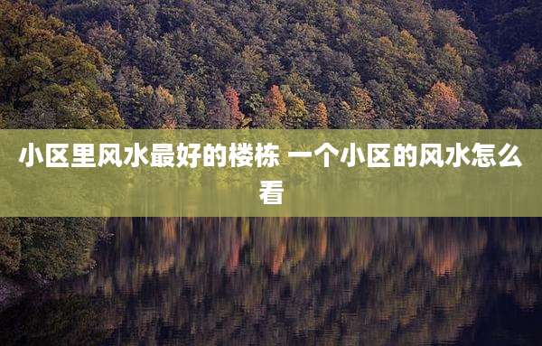 小区里风水最好的楼栋 一个小区的风水怎么看