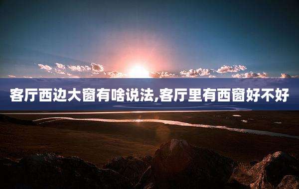客厅西边大窗有啥说法,客厅里有西窗好不好