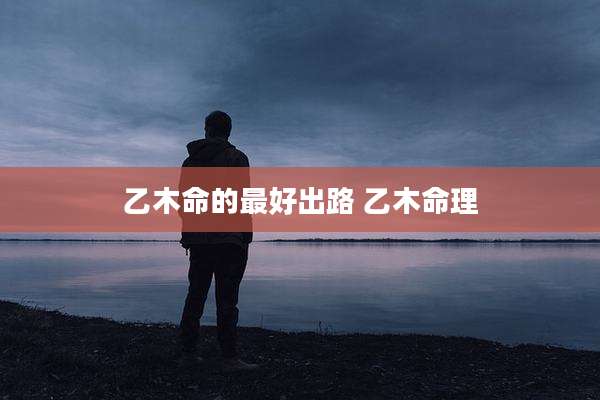 乙木命的最好出路 乙木命理