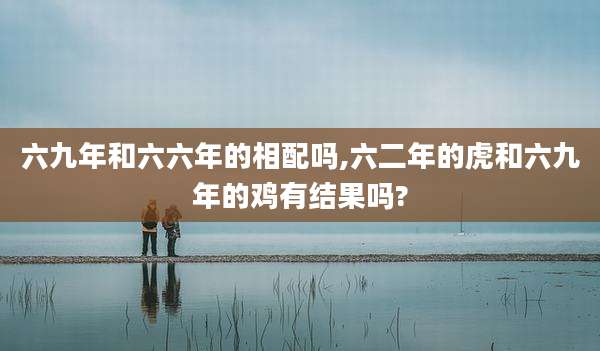 六九年和六六年的相配吗,六二年的虎和六九年的鸡有结果吗?