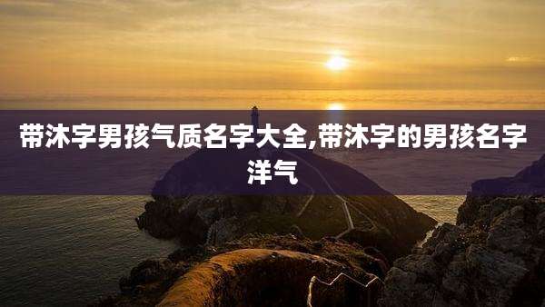 带沐字男孩气质名字大全,带沐字的男孩名字洋气