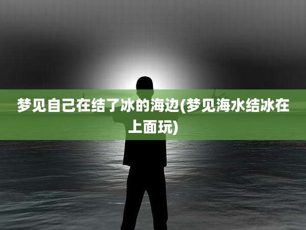 梦见自己在结了冰的海边(梦见海水结冰在上面玩)