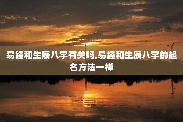 易经和生辰八字有关吗,易经和生辰八字的起名方法一样
