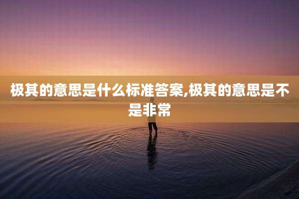 极其的意思是什么标准答案,极其的意思是不是非常