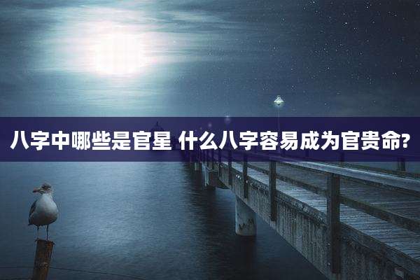 八字中哪些是官星 什么八字容易成为官贵命?