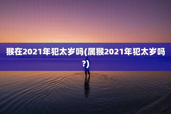 猴在2021年犯太岁吗(属猴2021年犯太岁吗?)