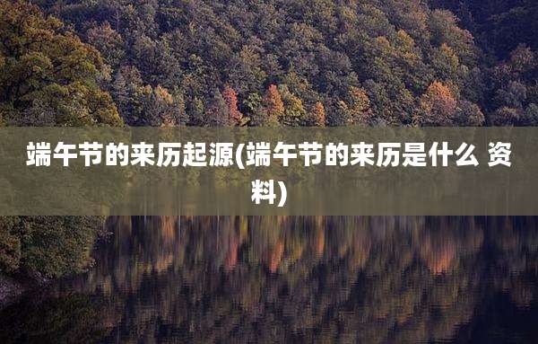 端午节的来历起源(端午节的来历是什么 资料)