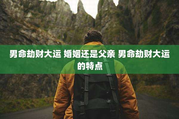 男命劫财大运 婚姻还是父亲 男命劫财大运的特点